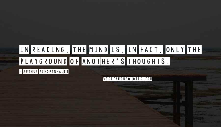 Arthur Schopenhauer Quotes: In reading, the mind is, in fact, only the playground of another's thoughts.