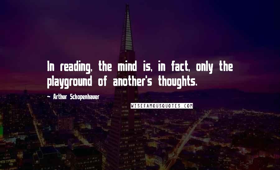 Arthur Schopenhauer Quotes: In reading, the mind is, in fact, only the playground of another's thoughts.