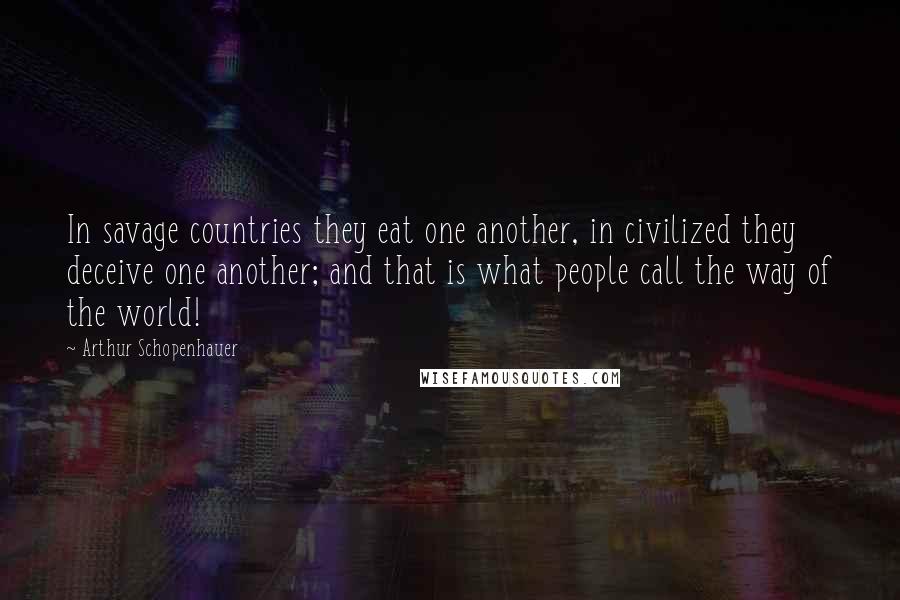 Arthur Schopenhauer Quotes: In savage countries they eat one another, in civilized they deceive one another; and that is what people call the way of the world!