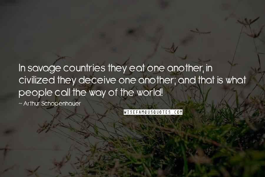 Arthur Schopenhauer Quotes: In savage countries they eat one another, in civilized they deceive one another; and that is what people call the way of the world!