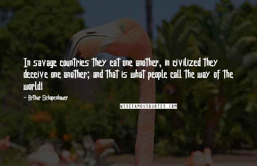 Arthur Schopenhauer Quotes: In savage countries they eat one another, in civilized they deceive one another; and that is what people call the way of the world!