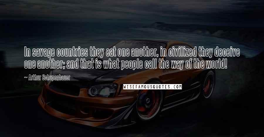 Arthur Schopenhauer Quotes: In savage countries they eat one another, in civilized they deceive one another; and that is what people call the way of the world!