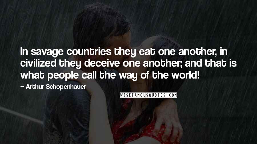 Arthur Schopenhauer Quotes: In savage countries they eat one another, in civilized they deceive one another; and that is what people call the way of the world!