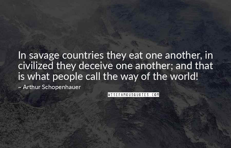 Arthur Schopenhauer Quotes: In savage countries they eat one another, in civilized they deceive one another; and that is what people call the way of the world!