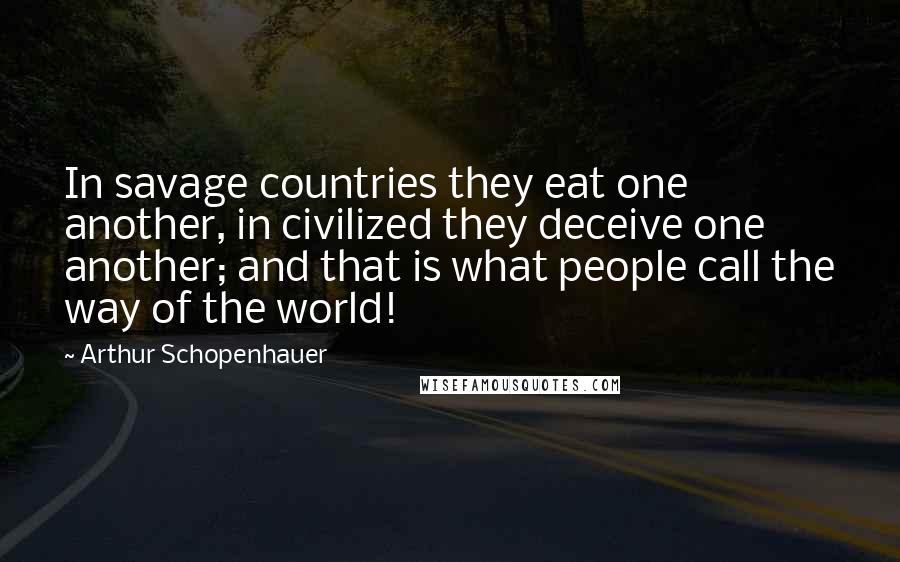 Arthur Schopenhauer Quotes: In savage countries they eat one another, in civilized they deceive one another; and that is what people call the way of the world!