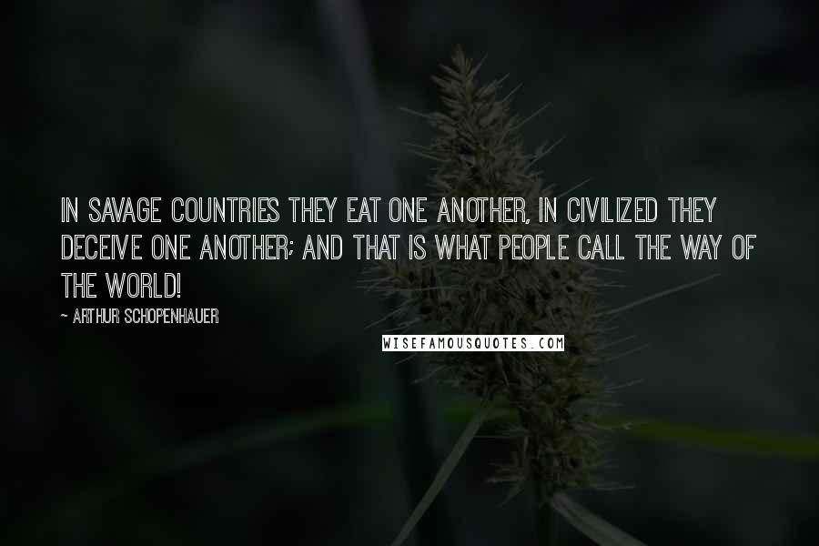 Arthur Schopenhauer Quotes: In savage countries they eat one another, in civilized they deceive one another; and that is what people call the way of the world!