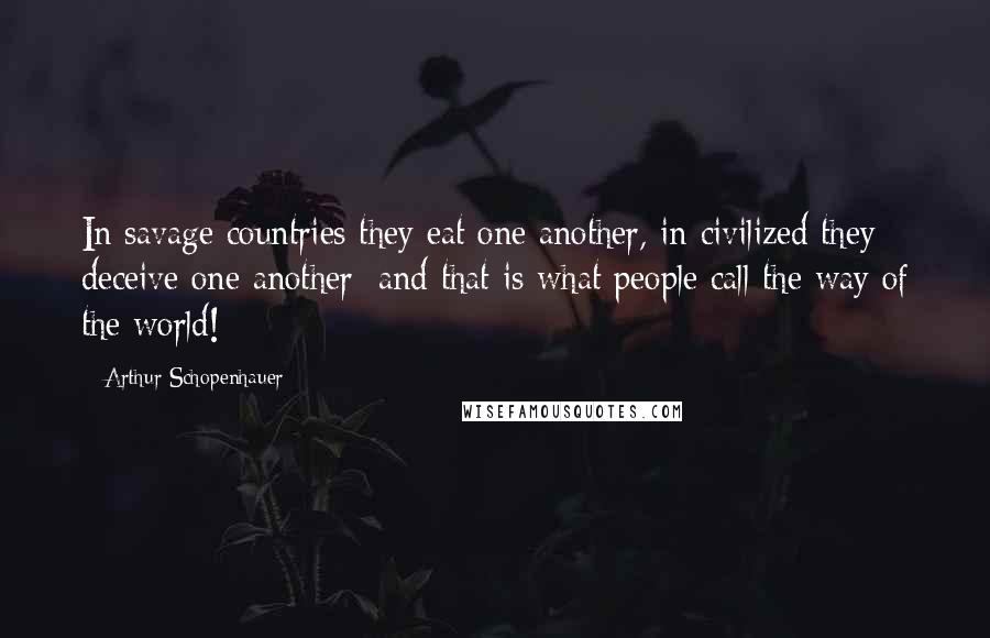 Arthur Schopenhauer Quotes: In savage countries they eat one another, in civilized they deceive one another; and that is what people call the way of the world!