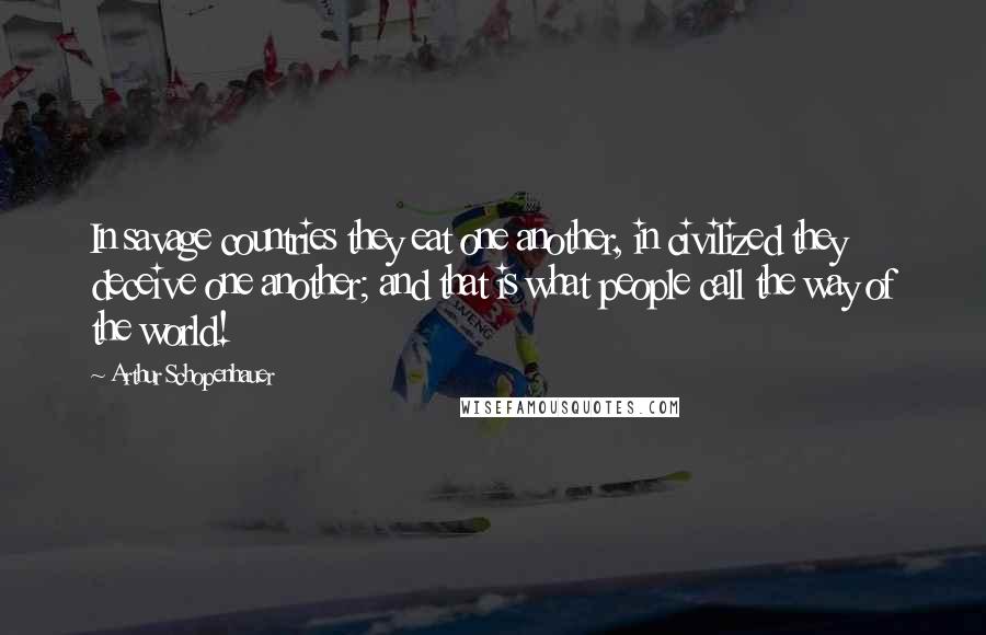 Arthur Schopenhauer Quotes: In savage countries they eat one another, in civilized they deceive one another; and that is what people call the way of the world!