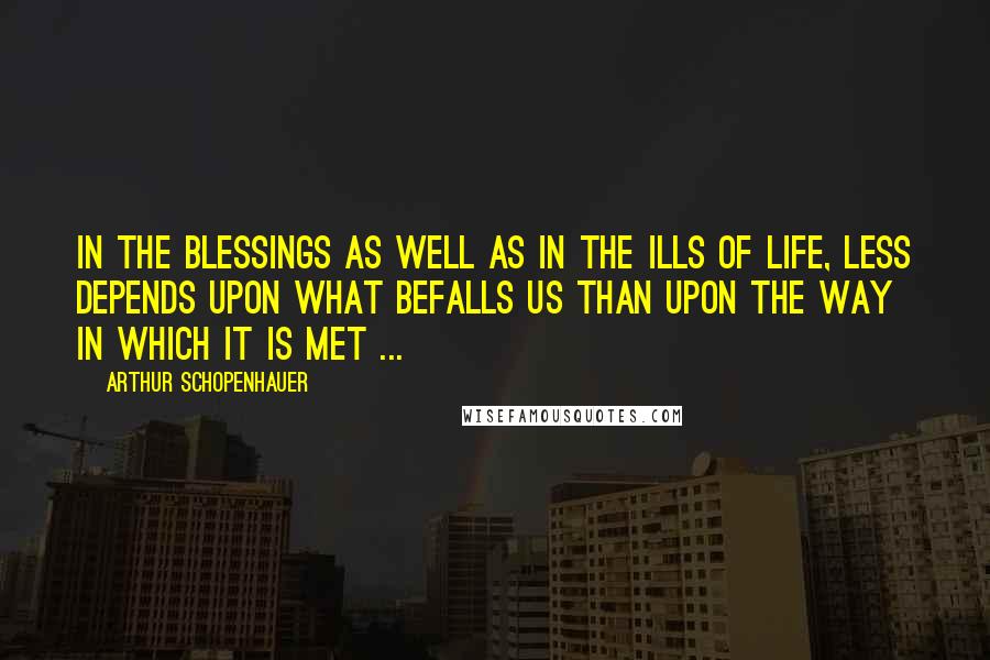 Arthur Schopenhauer Quotes: In the blessings as well as in the ills of life, less depends upon what befalls us than upon the way in which it is met ...