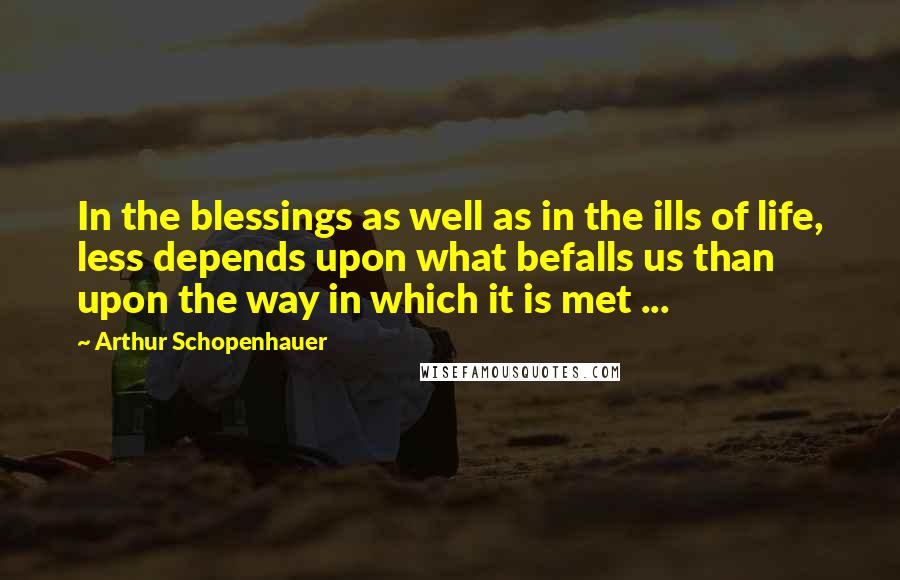 Arthur Schopenhauer Quotes: In the blessings as well as in the ills of life, less depends upon what befalls us than upon the way in which it is met ...