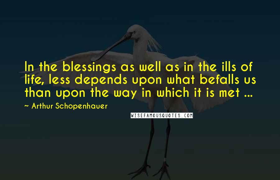 Arthur Schopenhauer Quotes: In the blessings as well as in the ills of life, less depends upon what befalls us than upon the way in which it is met ...