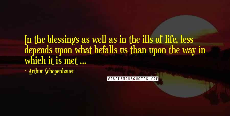 Arthur Schopenhauer Quotes: In the blessings as well as in the ills of life, less depends upon what befalls us than upon the way in which it is met ...
