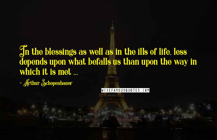 Arthur Schopenhauer Quotes: In the blessings as well as in the ills of life, less depends upon what befalls us than upon the way in which it is met ...