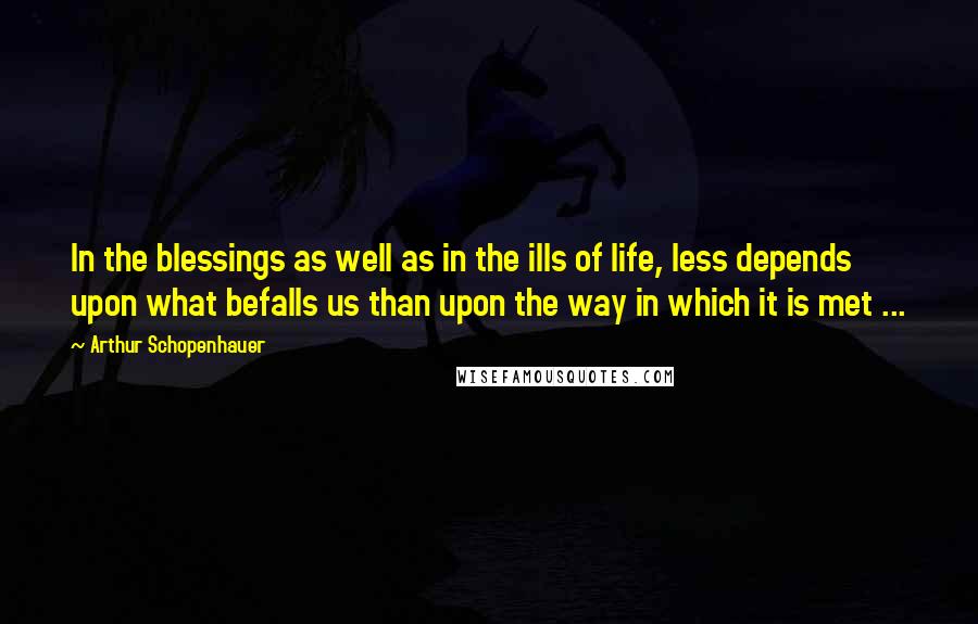 Arthur Schopenhauer Quotes: In the blessings as well as in the ills of life, less depends upon what befalls us than upon the way in which it is met ...