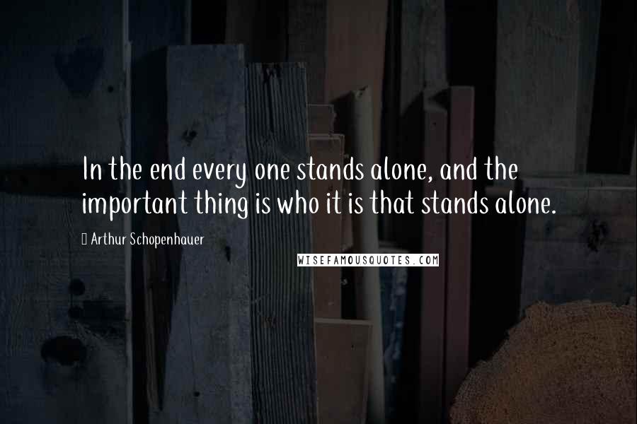 Arthur Schopenhauer Quotes: In the end every one stands alone, and the important thing is who it is that stands alone.