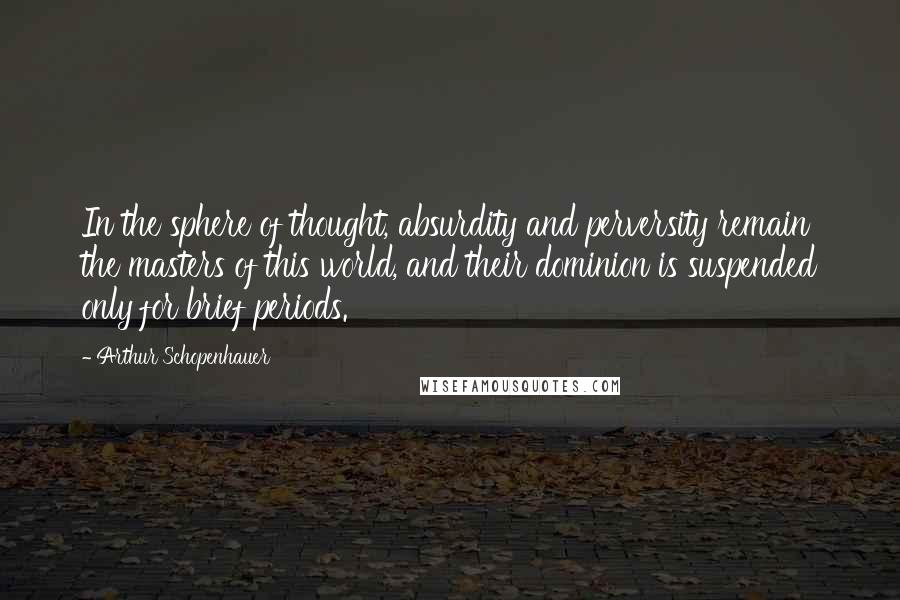 Arthur Schopenhauer Quotes: In the sphere of thought, absurdity and perversity remain the masters of this world, and their dominion is suspended only for brief periods.