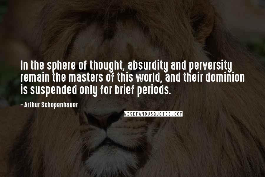 Arthur Schopenhauer Quotes: In the sphere of thought, absurdity and perversity remain the masters of this world, and their dominion is suspended only for brief periods.