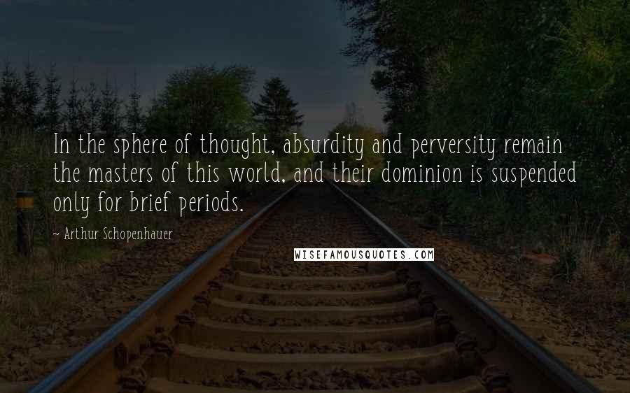 Arthur Schopenhauer Quotes: In the sphere of thought, absurdity and perversity remain the masters of this world, and their dominion is suspended only for brief periods.