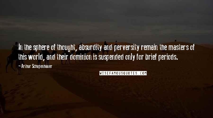 Arthur Schopenhauer Quotes: In the sphere of thought, absurdity and perversity remain the masters of this world, and their dominion is suspended only for brief periods.