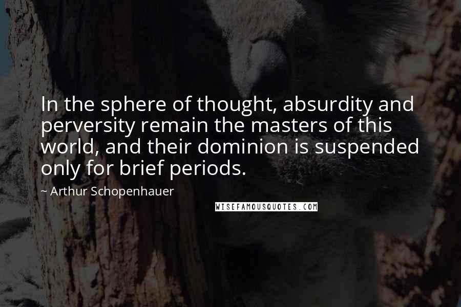 Arthur Schopenhauer Quotes: In the sphere of thought, absurdity and perversity remain the masters of this world, and their dominion is suspended only for brief periods.