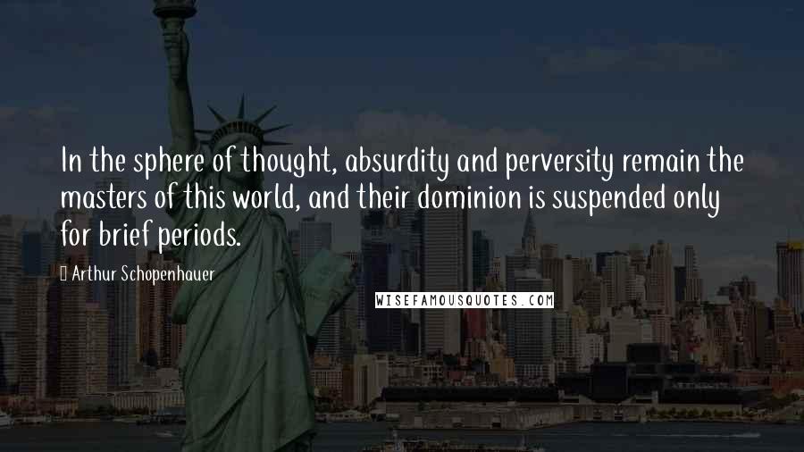 Arthur Schopenhauer Quotes: In the sphere of thought, absurdity and perversity remain the masters of this world, and their dominion is suspended only for brief periods.