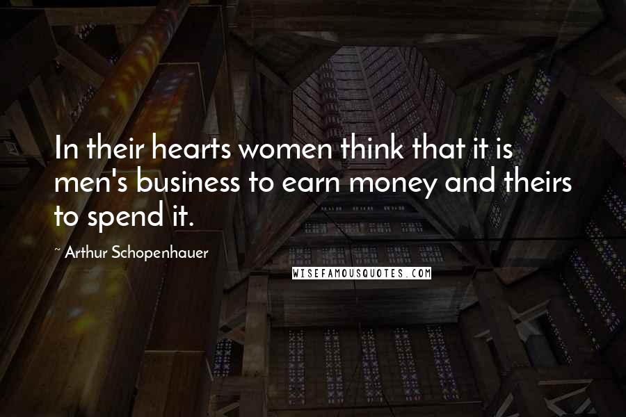 Arthur Schopenhauer Quotes: In their hearts women think that it is men's business to earn money and theirs to spend it.