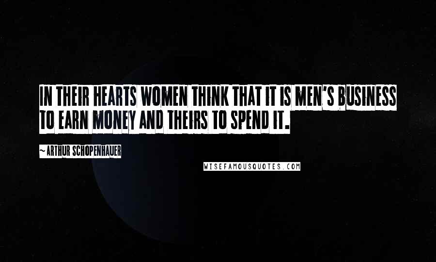 Arthur Schopenhauer Quotes: In their hearts women think that it is men's business to earn money and theirs to spend it.