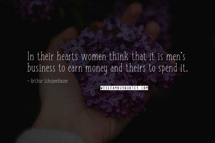 Arthur Schopenhauer Quotes: In their hearts women think that it is men's business to earn money and theirs to spend it.