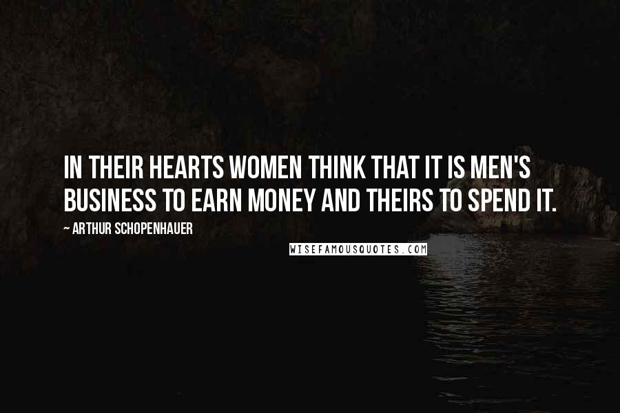 Arthur Schopenhauer Quotes: In their hearts women think that it is men's business to earn money and theirs to spend it.