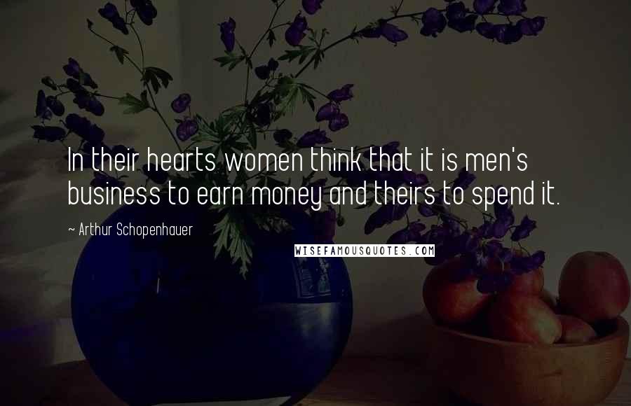 Arthur Schopenhauer Quotes: In their hearts women think that it is men's business to earn money and theirs to spend it.