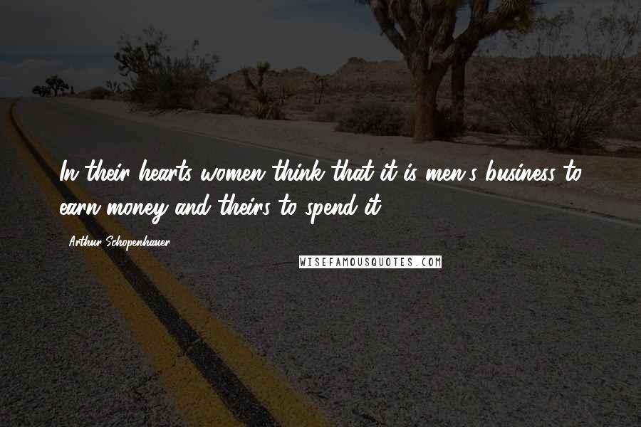 Arthur Schopenhauer Quotes: In their hearts women think that it is men's business to earn money and theirs to spend it.