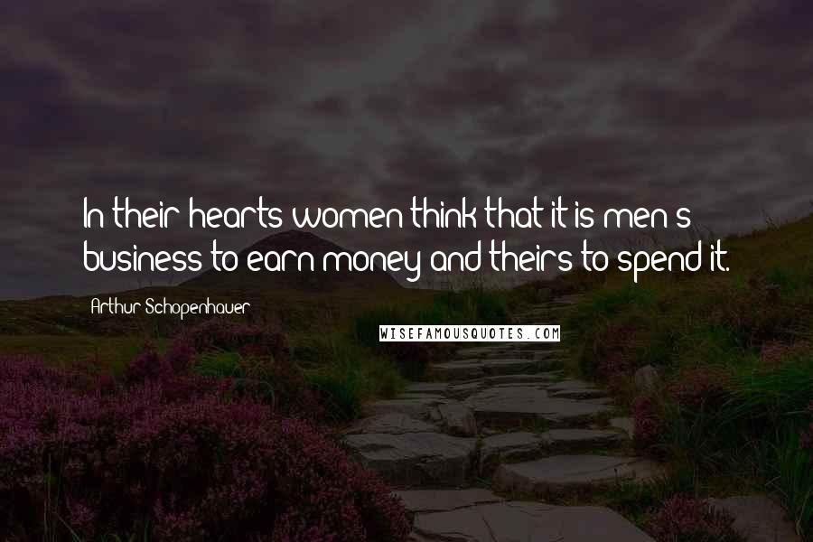 Arthur Schopenhauer Quotes: In their hearts women think that it is men's business to earn money and theirs to spend it.