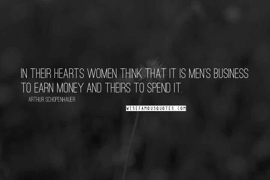 Arthur Schopenhauer Quotes: In their hearts women think that it is men's business to earn money and theirs to spend it.