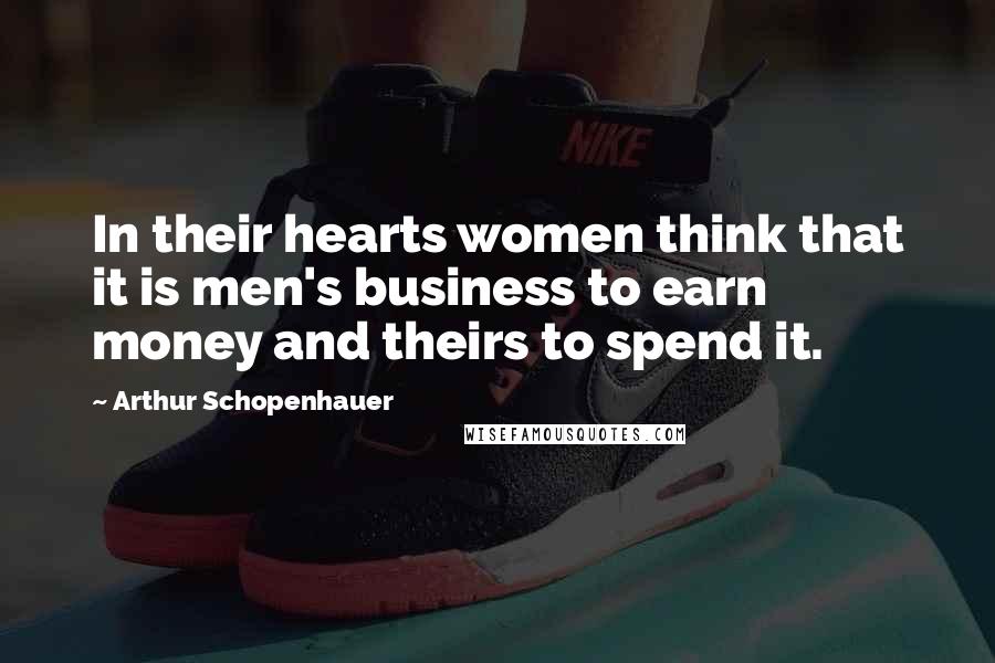 Arthur Schopenhauer Quotes: In their hearts women think that it is men's business to earn money and theirs to spend it.