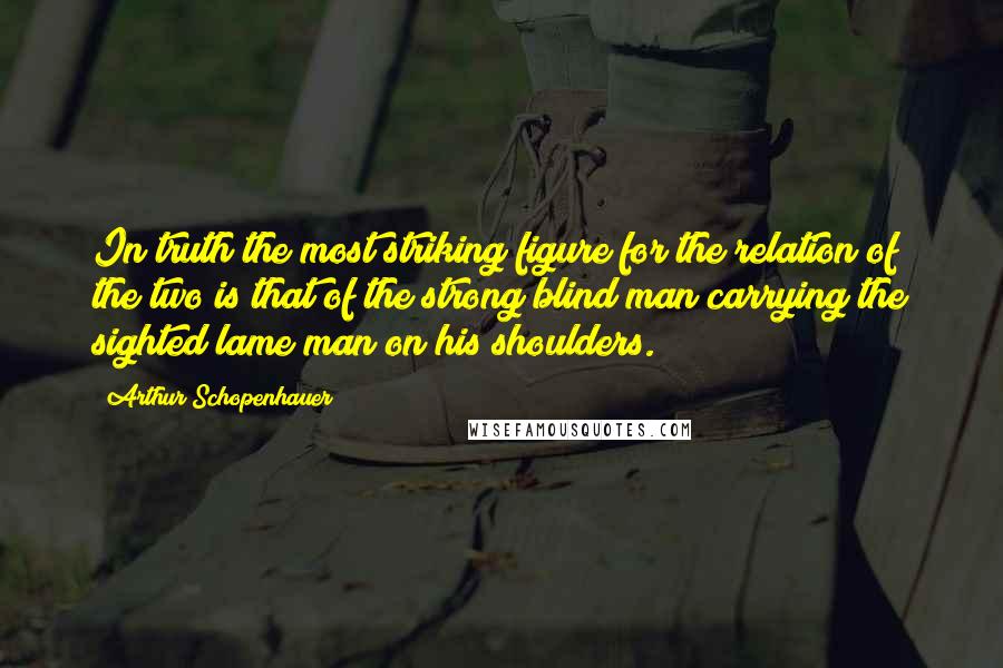 Arthur Schopenhauer Quotes: In truth the most striking figure for the relation of the two is that of the strong blind man carrying the sighted lame man on his shoulders.
