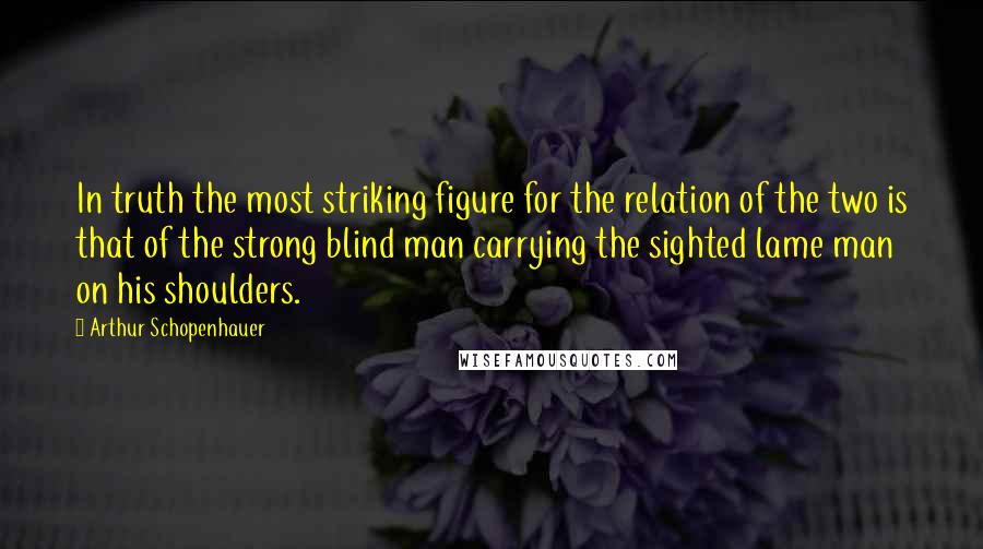 Arthur Schopenhauer Quotes: In truth the most striking figure for the relation of the two is that of the strong blind man carrying the sighted lame man on his shoulders.