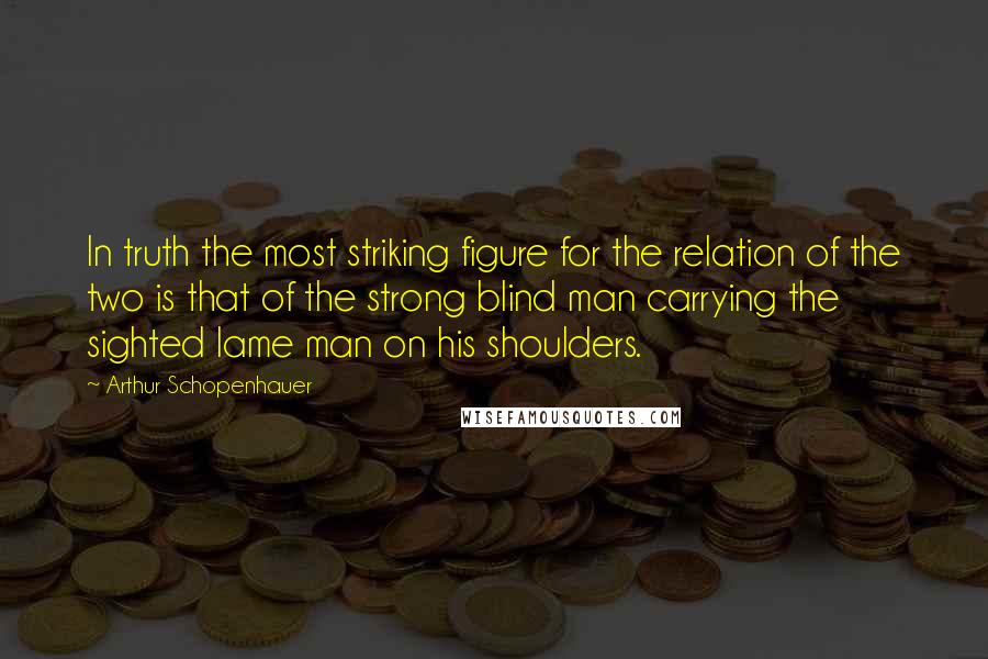 Arthur Schopenhauer Quotes: In truth the most striking figure for the relation of the two is that of the strong blind man carrying the sighted lame man on his shoulders.