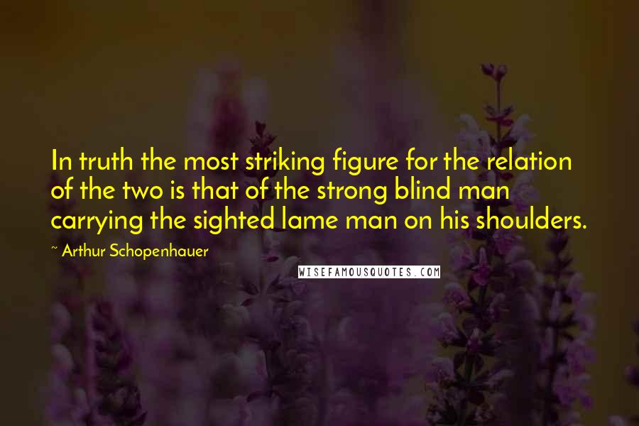 Arthur Schopenhauer Quotes: In truth the most striking figure for the relation of the two is that of the strong blind man carrying the sighted lame man on his shoulders.