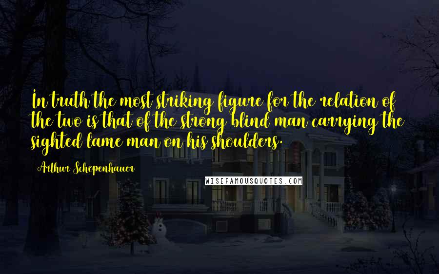 Arthur Schopenhauer Quotes: In truth the most striking figure for the relation of the two is that of the strong blind man carrying the sighted lame man on his shoulders.
