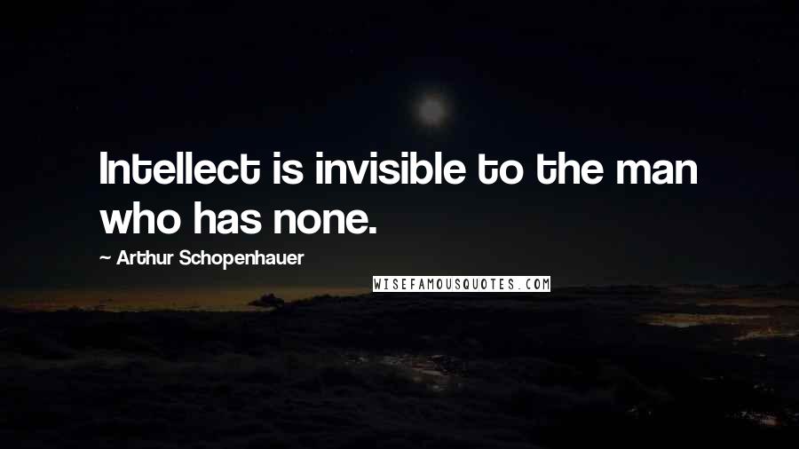 Arthur Schopenhauer Quotes: Intellect is invisible to the man who has none.