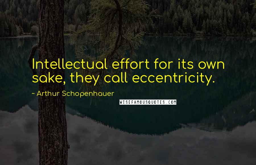 Arthur Schopenhauer Quotes: Intellectual effort for its own sake, they call eccentricity.