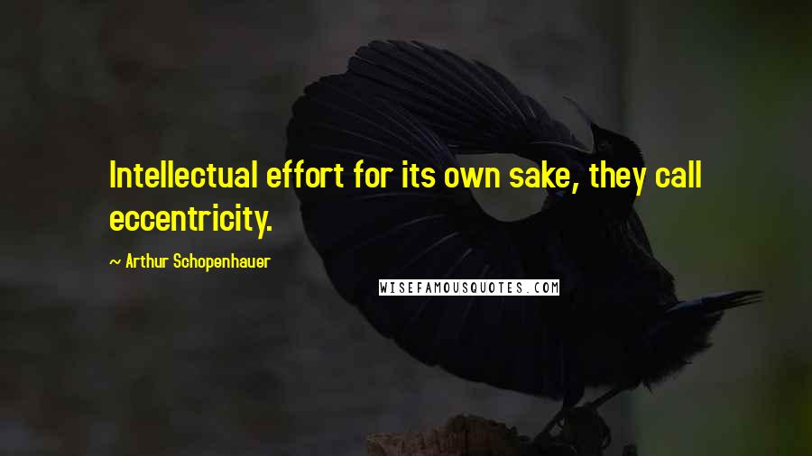 Arthur Schopenhauer Quotes: Intellectual effort for its own sake, they call eccentricity.