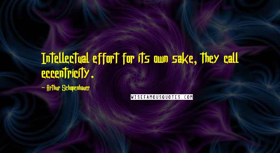 Arthur Schopenhauer Quotes: Intellectual effort for its own sake, they call eccentricity.