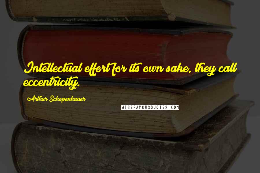 Arthur Schopenhauer Quotes: Intellectual effort for its own sake, they call eccentricity.