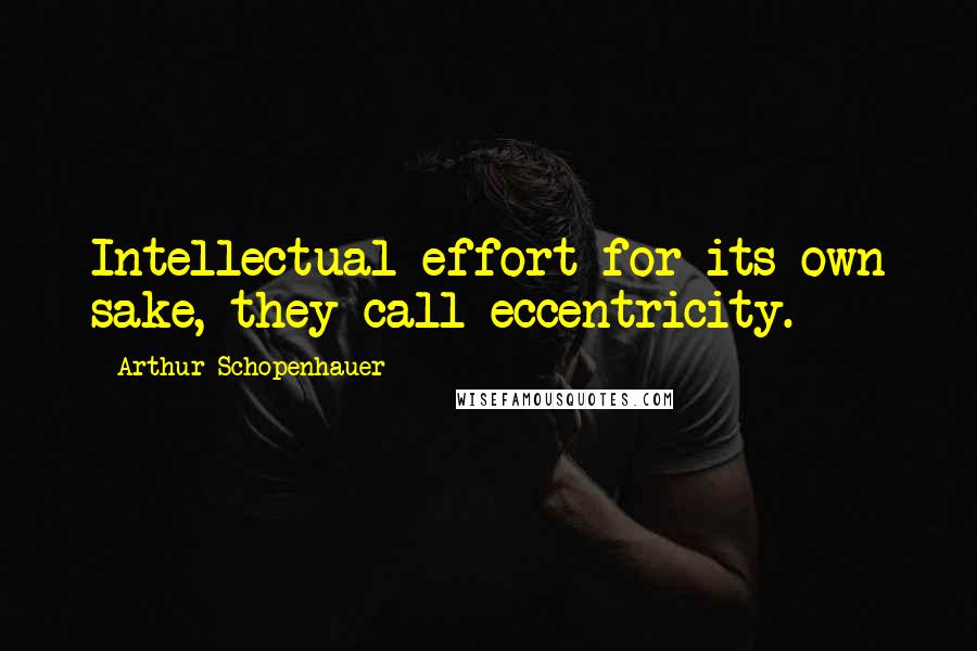 Arthur Schopenhauer Quotes: Intellectual effort for its own sake, they call eccentricity.