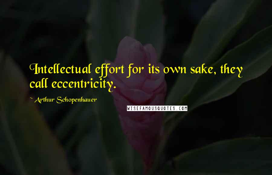 Arthur Schopenhauer Quotes: Intellectual effort for its own sake, they call eccentricity.