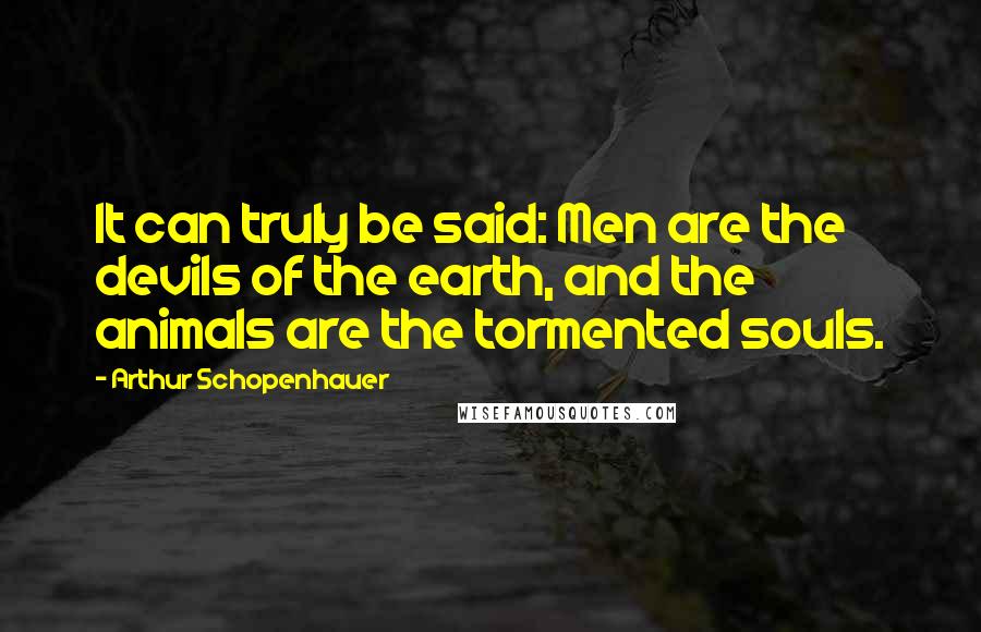 Arthur Schopenhauer Quotes: It can truly be said: Men are the devils of the earth, and the animals are the tormented souls.