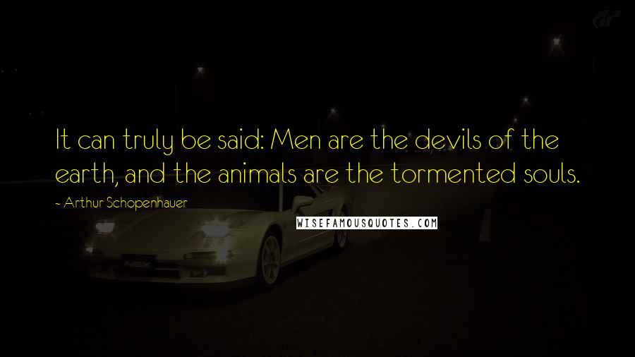 Arthur Schopenhauer Quotes: It can truly be said: Men are the devils of the earth, and the animals are the tormented souls.