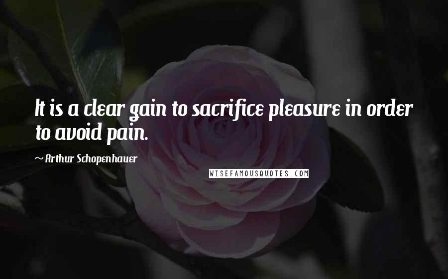 Arthur Schopenhauer Quotes: It is a clear gain to sacrifice pleasure in order to avoid pain.