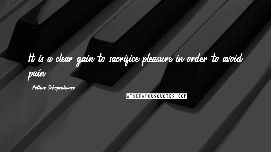 Arthur Schopenhauer Quotes: It is a clear gain to sacrifice pleasure in order to avoid pain.